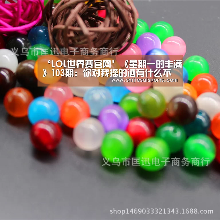 ‘LOL世界赛官网’《星期一的丰满》103期：你对我摇的酒有什么不满？