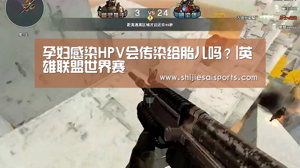 孕妇感染HPV会传染给胎儿吗？|英雄联盟世界赛